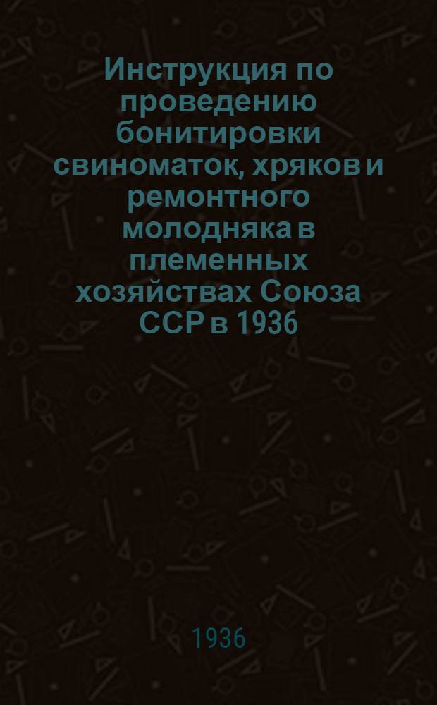 Инструкция по проведению бонитировки свиноматок, хряков и ремонтного молодняка в племенных хозяйствах Союза ССР в 1936/37 г. : Утв. Зам. наркома земледелия СССР... Зам. наркомсовхозов СССР..