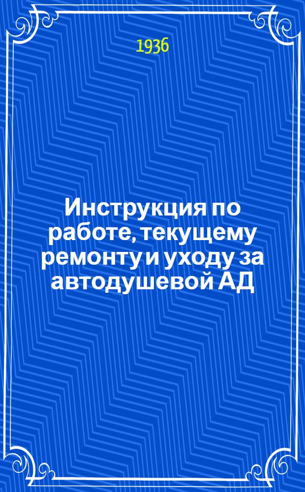 ... Инструкция по работе, текущему ремонту и уходу за автодушевой АД : (Приказ нач. СУ РККА № 68 1936 г.) : О введении инструкции в действие