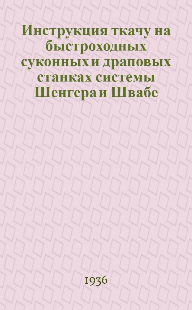 ... Инструкция ткачу на быстроходных суконных и драповых станках системы Шенгера и Швабе...