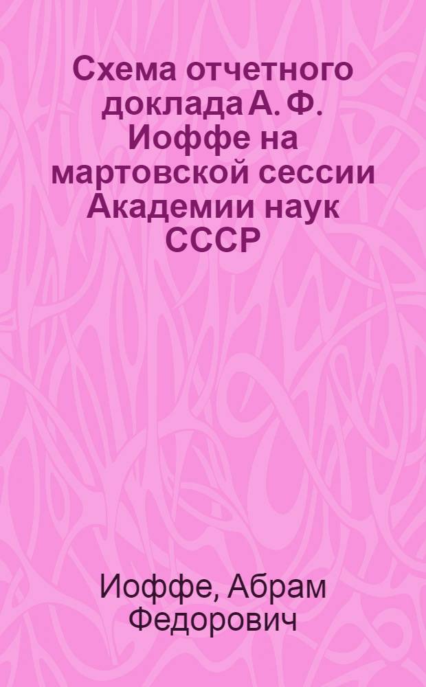... Схема отчетного доклада А. Ф. Иоффе на мартовской сессии Академии наук СССР