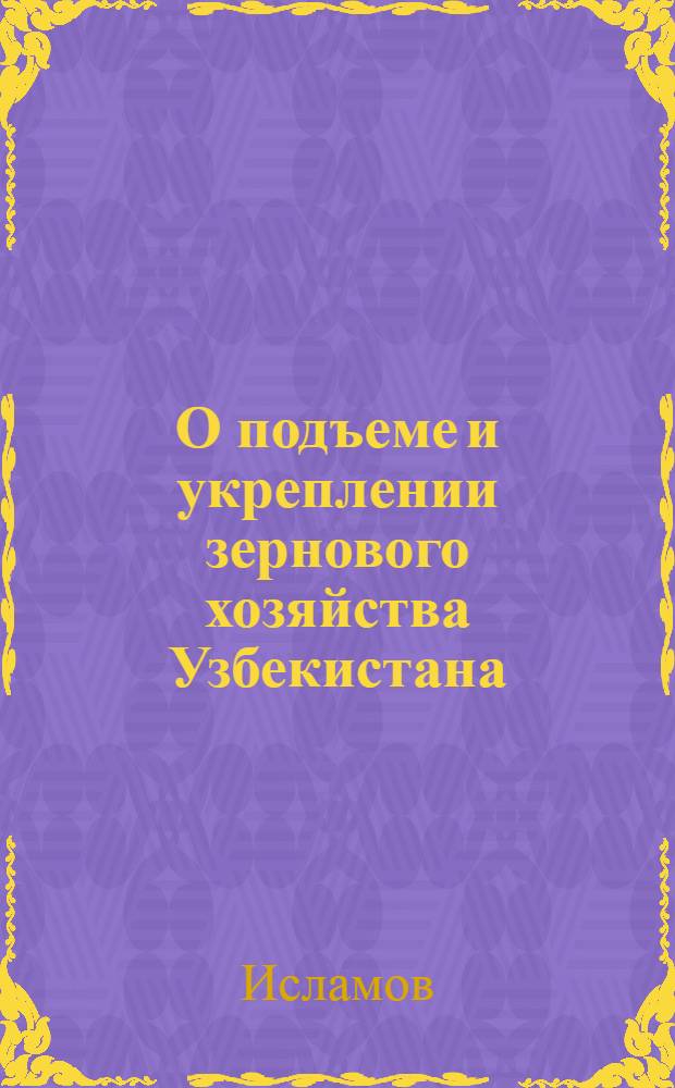 О подъеме и укреплении зернового хозяйства Узбекистана : Тезисы доклада Наркома земледелия т. Исламова