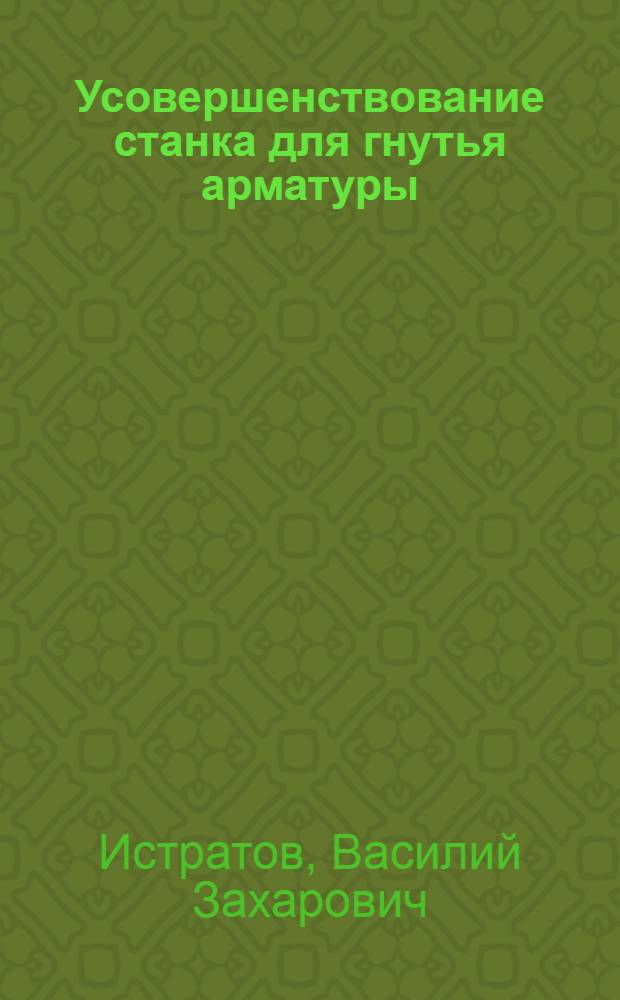 ... Усовершенствование станка для гнутья арматуры : (Из стахановской практики)