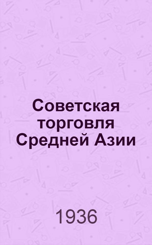 ... Советская торговля Средней Азии : (Очерки развития гос. кооперативной и колхозной торговли)