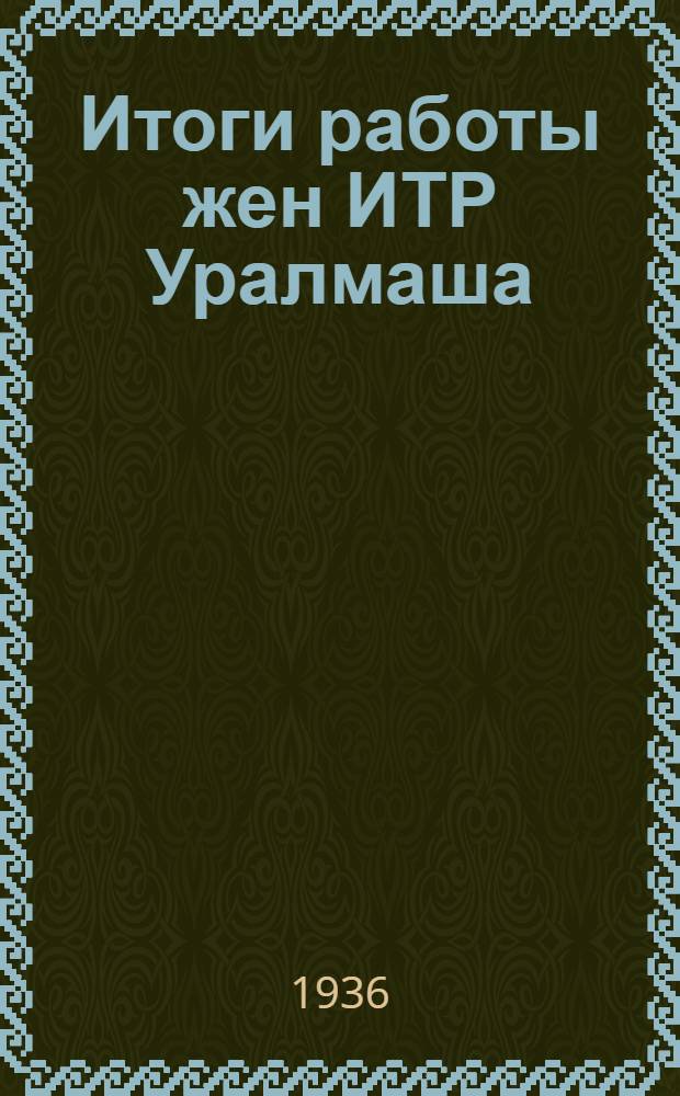 Итоги работы жен ИТР Уралмаша : Отчет Совета жен ИТР Урал. завода тяжелого машиностроения им. Серго Орджоникидзе