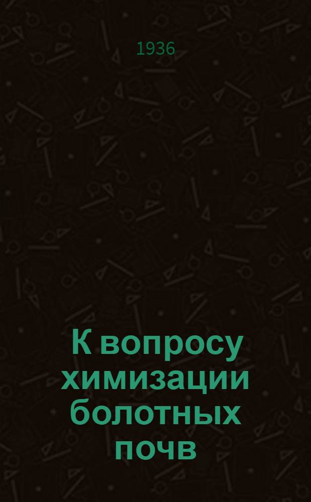 ... К вопросу химизации болотных почв : (Из работ агрохим. лаборатории Ин-та за 1934 г.)