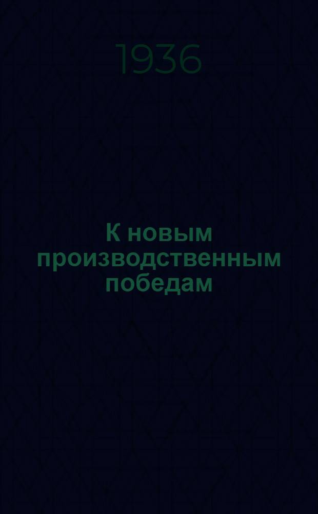 К новым производственным победам : Сборник материалов по реализации решений Декабр. пленума ЦК ВКП(б) по стахановскому движению : Кировск. завод, Красный треугольник, "Электросила" им. Кирова... и др.
