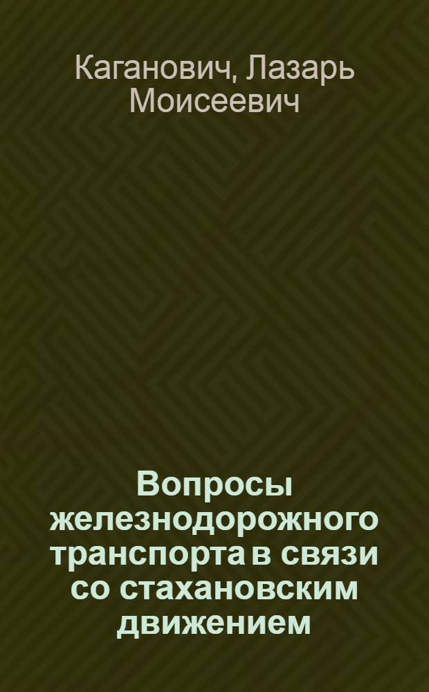 Вопросы железнодорожного транспорта в связи со стахановским движением : Доклад т. Л. М. Кагановича на заседании пленума ЦК ВКП(б) 22 дек. 1935 г