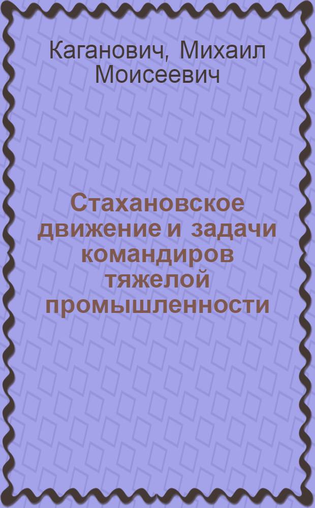 ... Стахановское движение и задачи командиров тяжелой промышленности : Испр. стеногр. доклада на Совещании хозяйственников, ИТР и рабочих-стахановцев Ленинграда 6/XII 1935 г