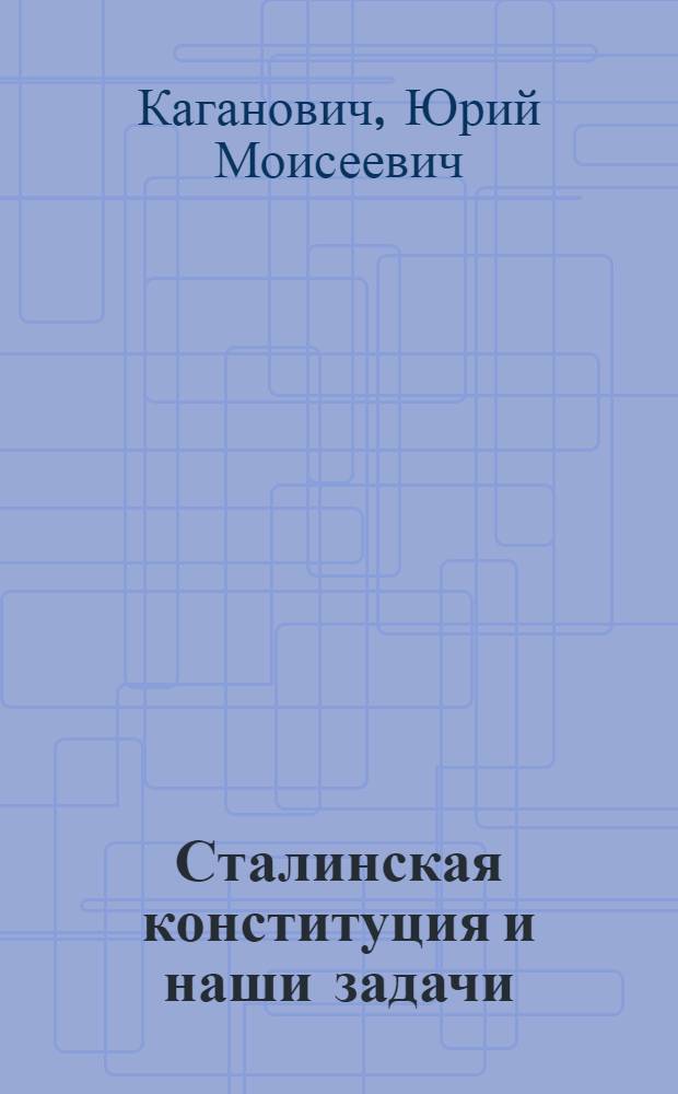 ... Сталинская конституция и наши задачи : Доклад на IV Горьк. краев. чрезв. съезде советов 12 ноября 1936 г