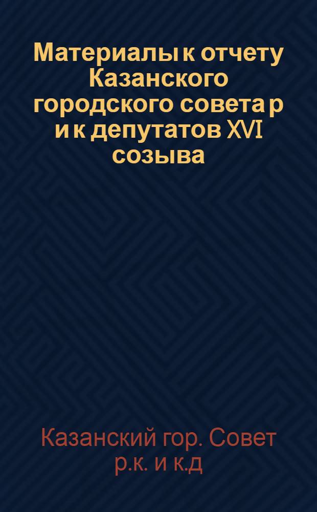... Материалы к отчету Казанского городского совета р и к депутатов XVI созыва : О выполнении наказов избирателей