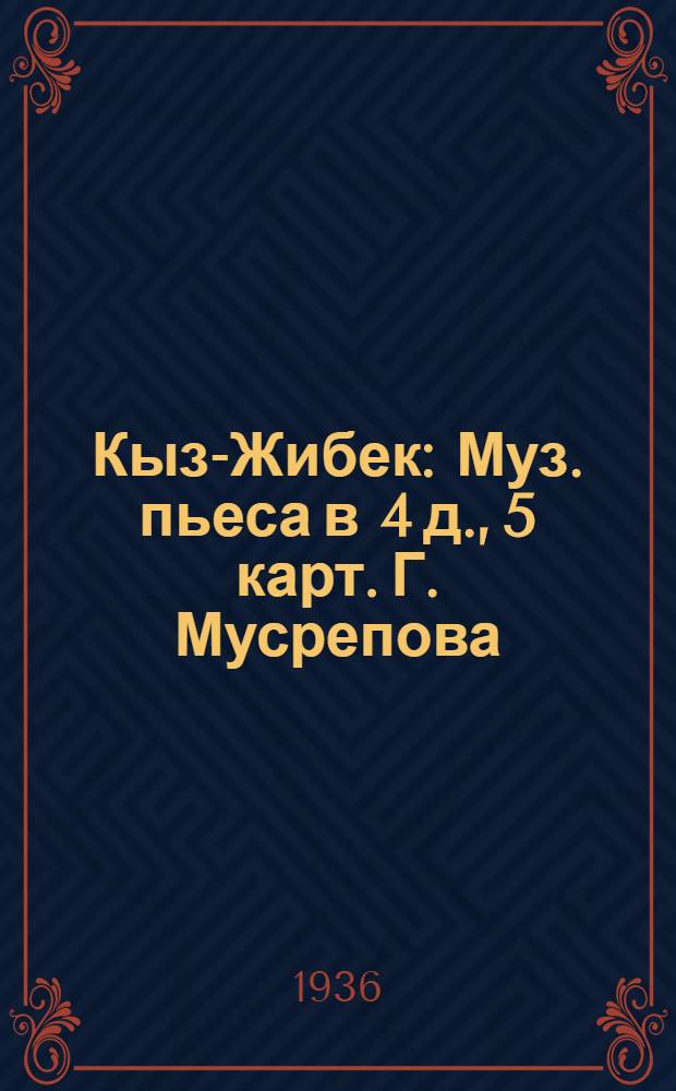 Кыз-Жибек : Муз. пьеса в 4 д., 5 карт. Г. Мусрепова : Декада Казахск. искусства в Мск. : Либретто и материалы к постановке