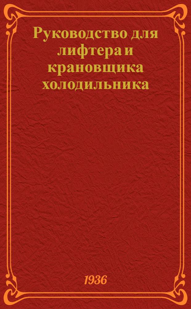 ... Руководство для лифтера и крановщика холодильника : Утв. Глав. упр. холодильной пром-сти НКПищепрома СССР