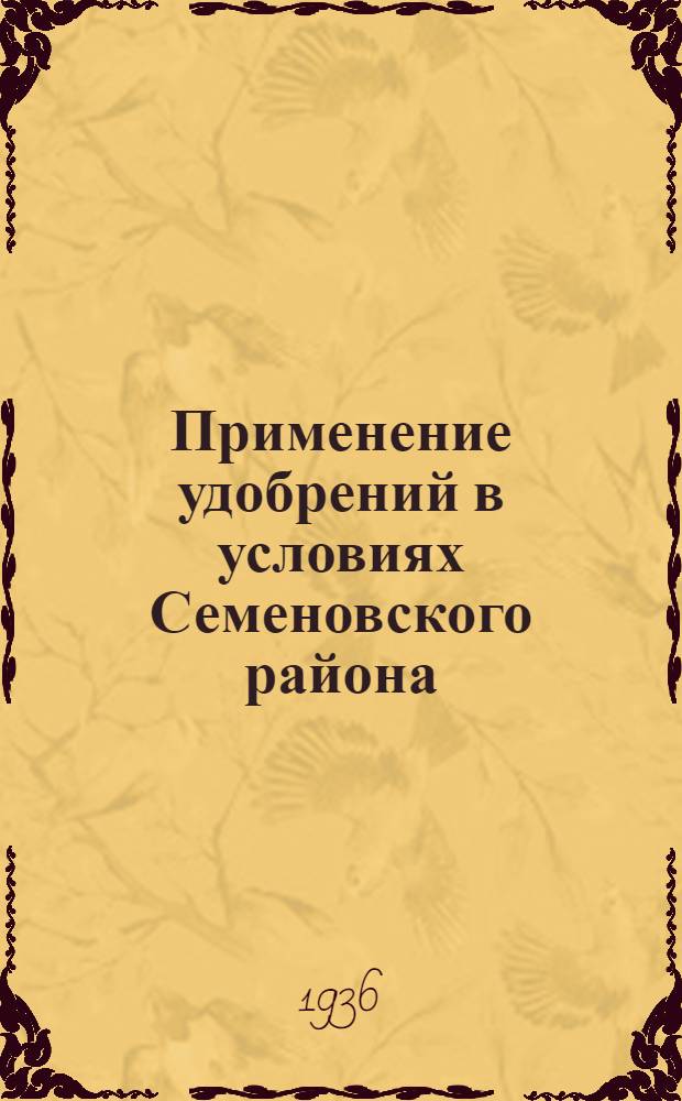 ... Применение удобрений в условиях Семеновского района : Практич. пособие для зав. хатами-лабораториями, с.-х. кружков и курсов, колхоз. бригадиров и опытников