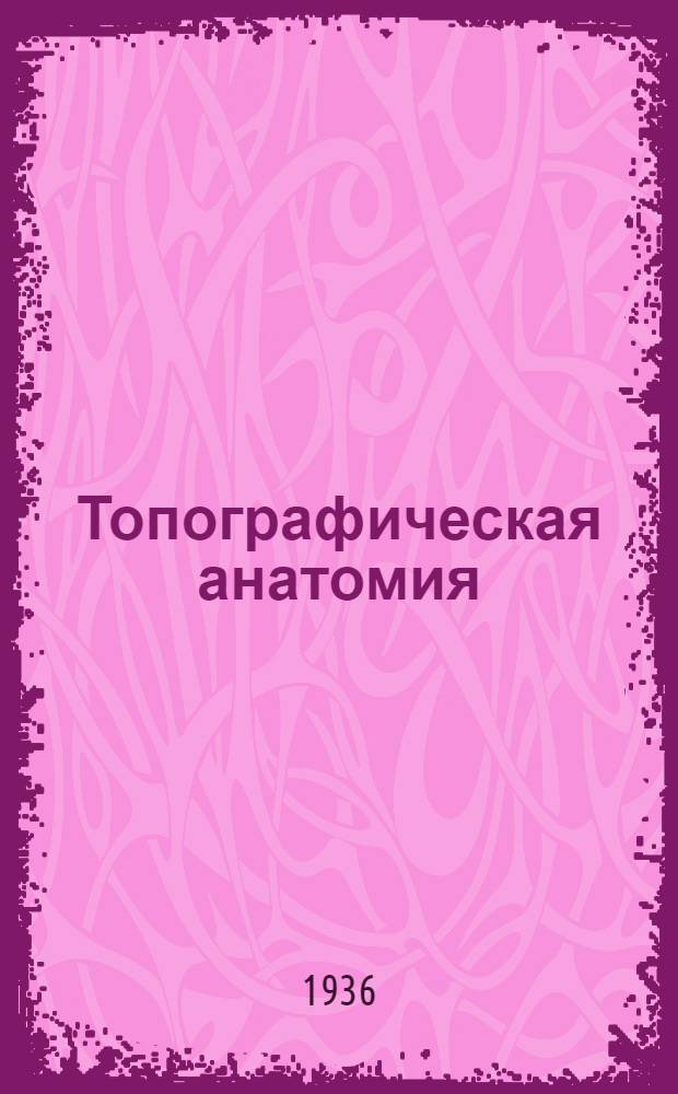 ... Топографическая анатомия : 658 рис. черных и цветных в тексте и 19 цветных на вклейках
