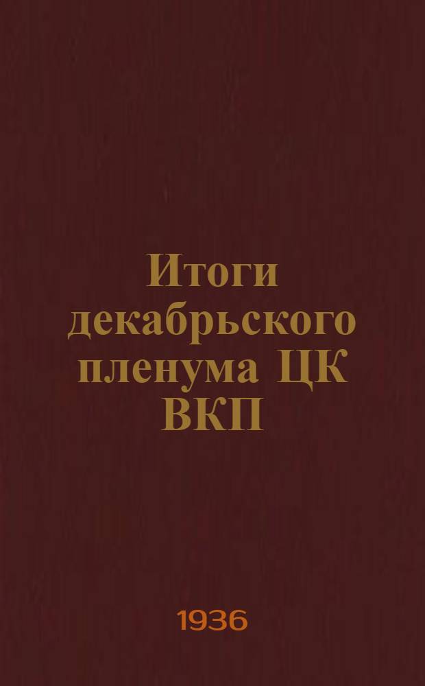 ... Итоги декабрьского пленума ЦК ВКП(б) : Доклад на собрании Киевск. обл. и гор. парт. актива 2 янв. 1936 г