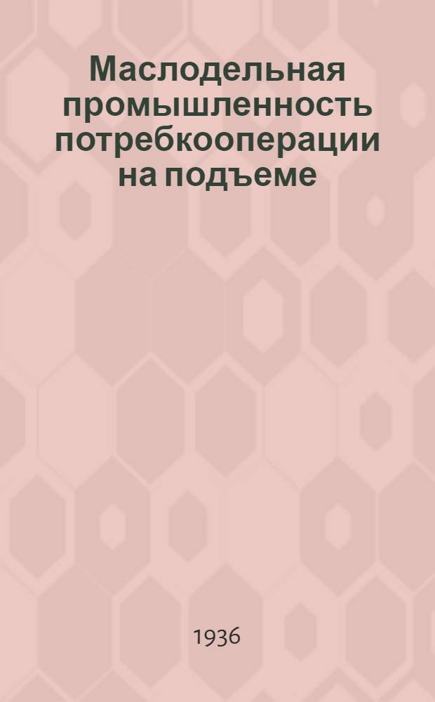... Маслодельная промышленность потребкооперации на подъеме : Сборник: Стахановцы пром-сти о своей работе. Итоги работы и задачи. Отличники пром-сти. Таблицы