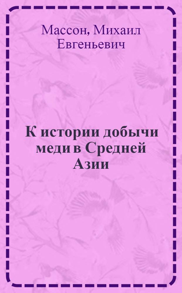 ... К истории добычи меди в Средней Азии : В связи с прошлым Алмалыка