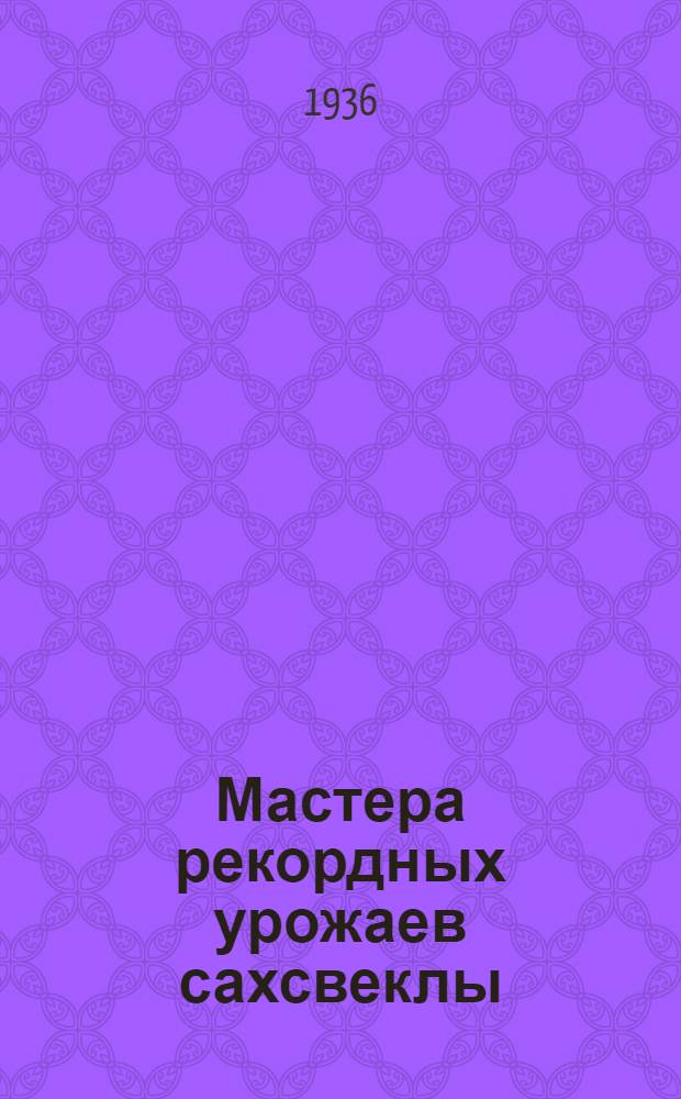 ... Мастера рекордных урожаев сахсвеклы : (Опыт работы орденоносок-пятисотниц Дадыкиной и Кириченко)