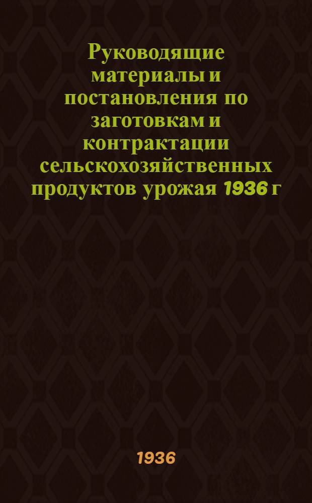 ... Руководящие материалы и постановления по заготовкам и контрактации сельскохозяйственных продуктов урожая 1936 г..