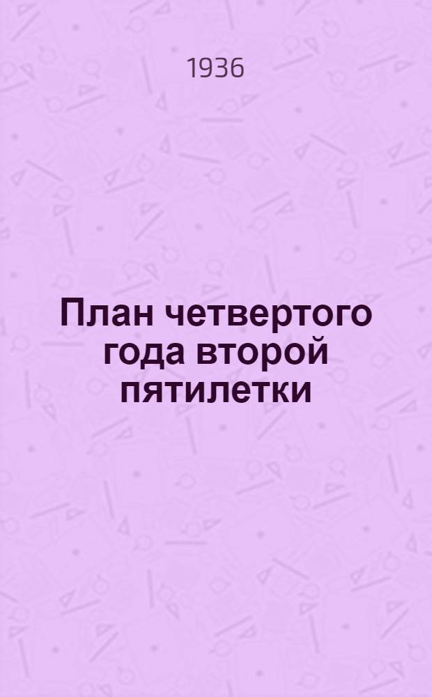 ... План четвертого года второй пятилетки : Доклад о нар.-хоз. плане 1936 г. на 2 сессии ЦИК СССР
