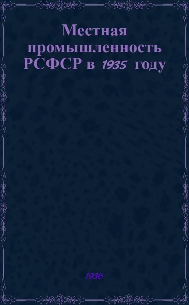 Местная промышленность РСФСР в 1935 году : Материалы к докладу Нар. ком. мест. пром. РСФСР на 2 сессии Всерос. центр. исполн. ком-та XVI созыва