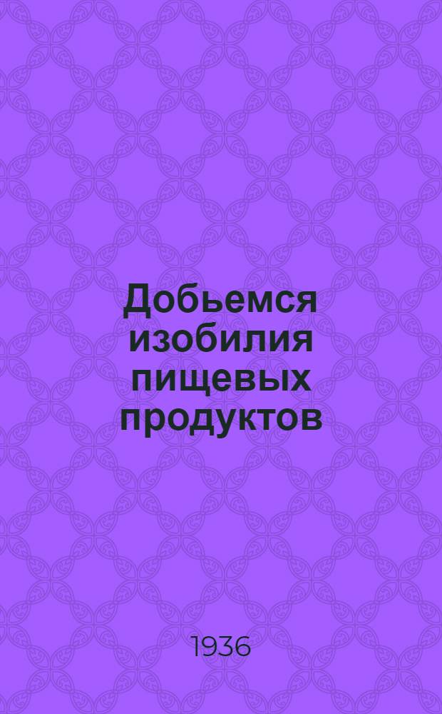 ... Добьемся изобилия пищевых продуктов : Речь на заседании Совета при наркоме пищевой пром-сти 1 июля 1936 г