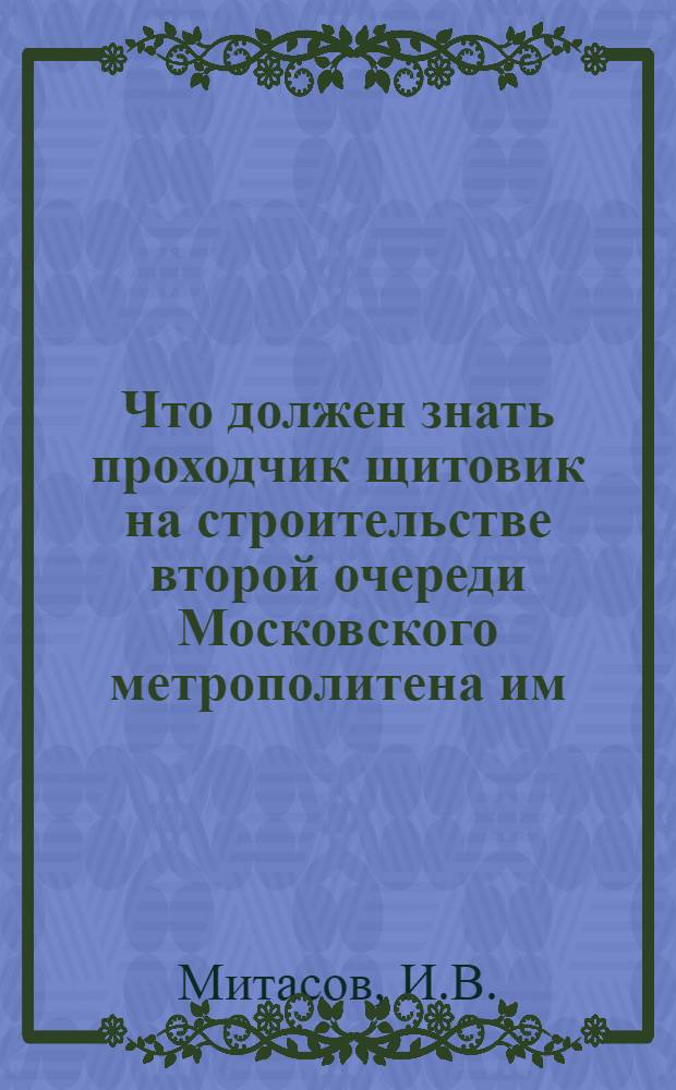 ... Что должен знать проходчик щитовик на строительстве второй очереди Московского метрополитена им. Л. М. Кагановича : В вопросах и ответах