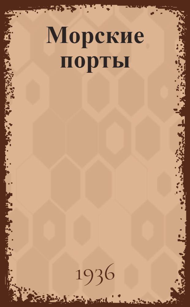 Морские порты : (Общ. устройство портов, естественный режим, обстановка морских подходов, оградительные сооружения, береговые укрепления) : Учеб. пособие для втузов : Утв. Нар. ком. вод. трансп
