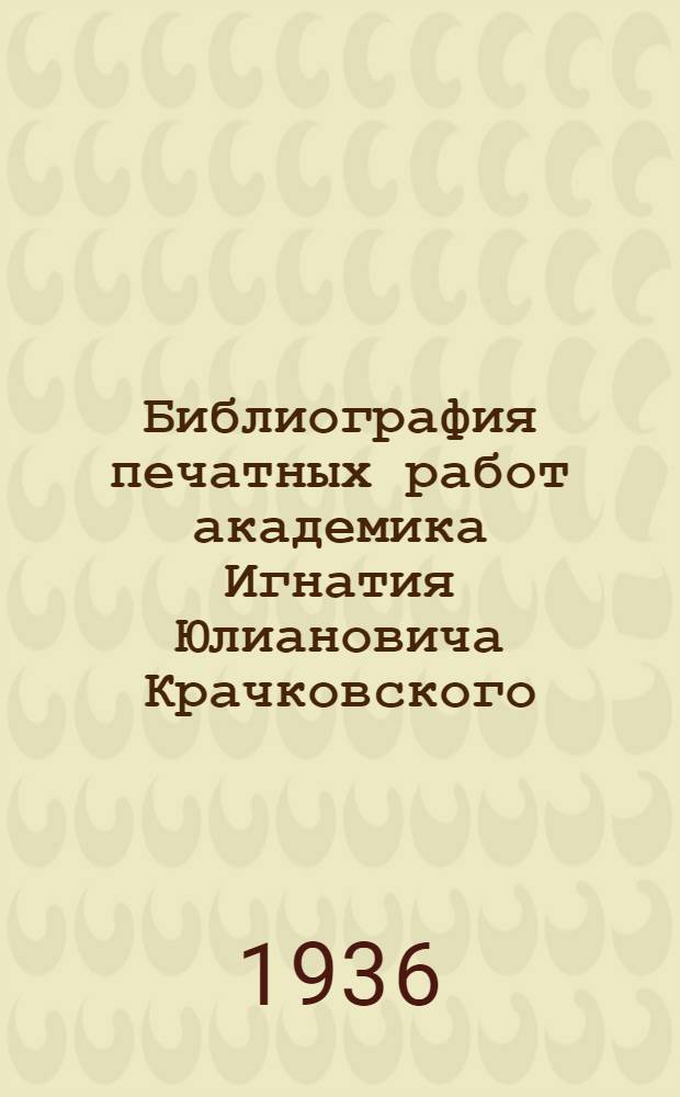 ... Библиография печатных работ академика Игнатия Юлиановича Крачковского : (К 30-летию науч. деятельности)
