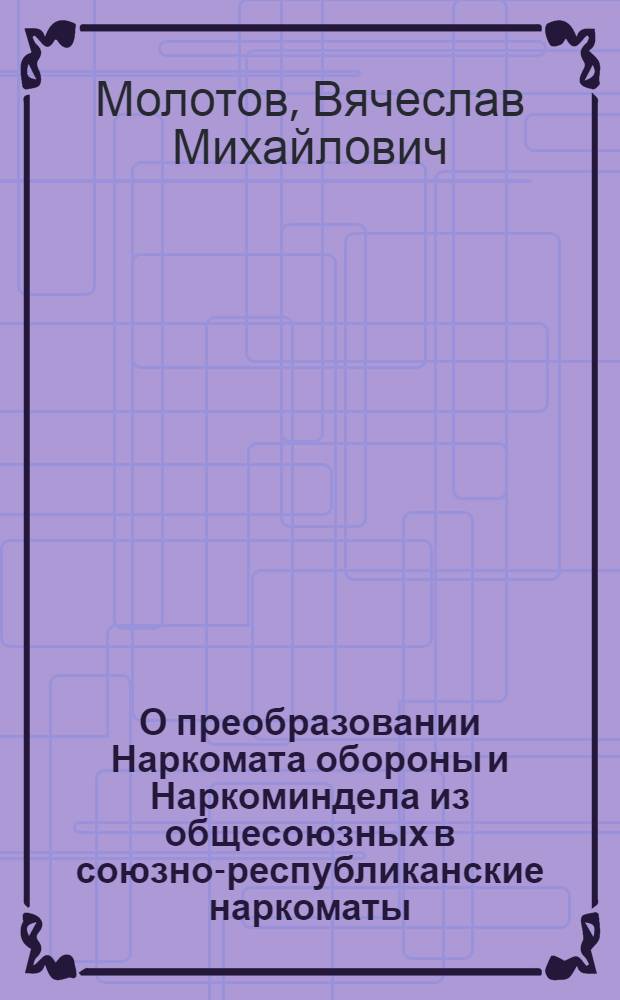 О преобразовании Наркомата обороны и Наркоминдела из общесоюзных в союзно-республиканские наркоматы : Доклад в Верховном Совете СССР 1-го февр. 1944 года