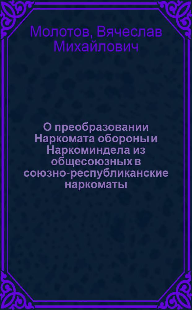 О преобразовании Наркомата обороны и Наркоминдела из общесоюзных в союзно-республиканские наркоматы : Доклад в Верховном Совете СССР 1 февр. 1944 г