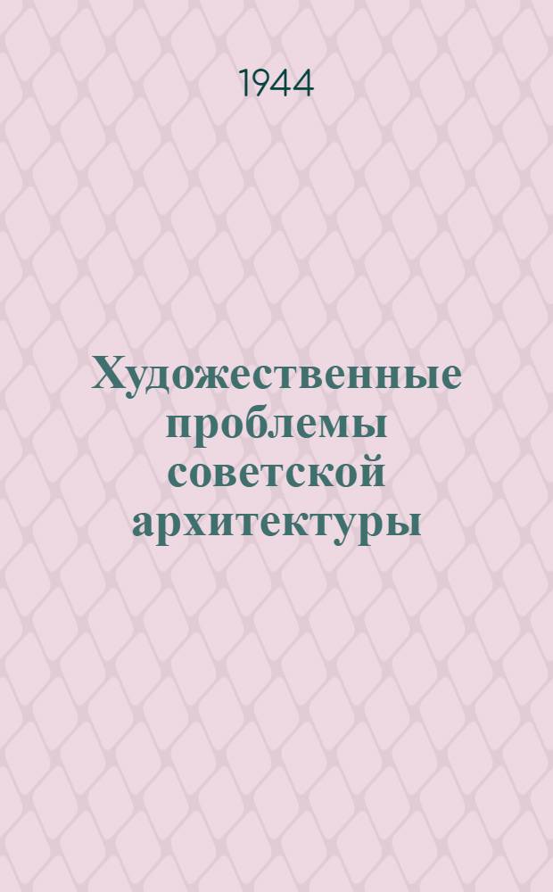 Художественные проблемы советской архитектуры : Доклад вице-президента Акад. архитектуры СССР акад. А. Г. Мордвинова на VI сессии Акад. архитектуры СССР