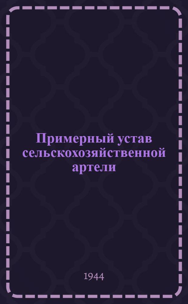 Примерный устав сельскохозяйственной артели : Принят Вторым Всесоюзным съездом колхозников - ударников и утвержден Советом Народных Комиссаров СССР и Центральным Комитетом ВКП(б) 17-го февр. 1935 г