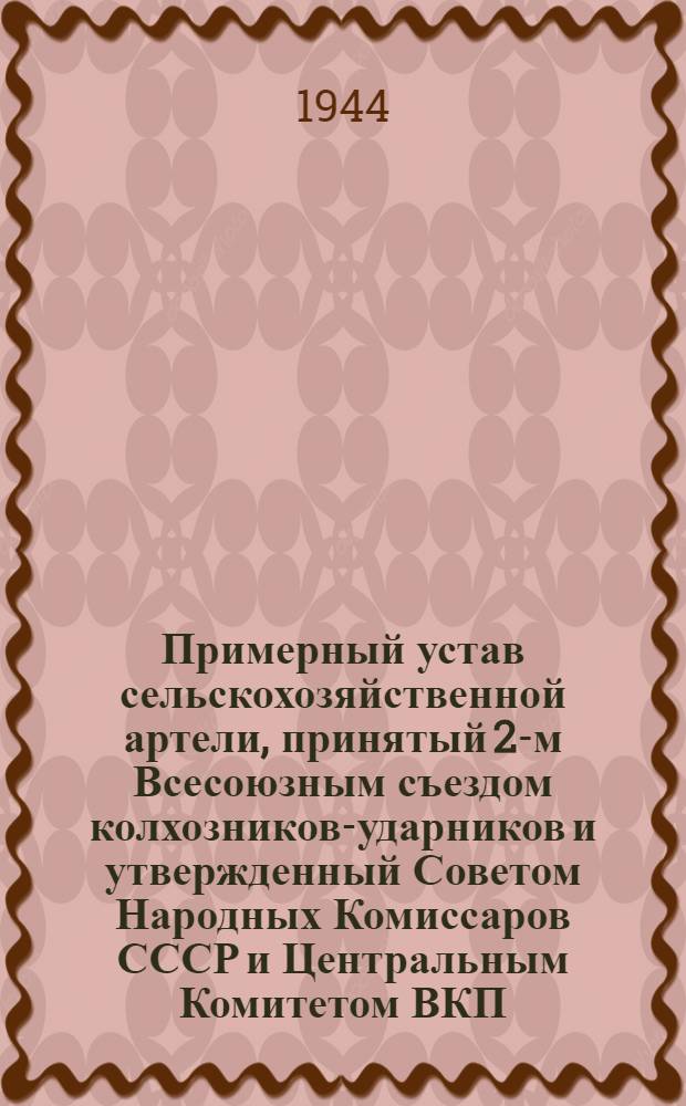 Примерный устав сельскохозяйственной артели, [принятый 2-м Всесоюзным съездом колхозников-ударников и утвержденный Советом Народных Комиссаров СССР и Центральным Комитетом ВКП(б) 17-го февраля 1935 года]