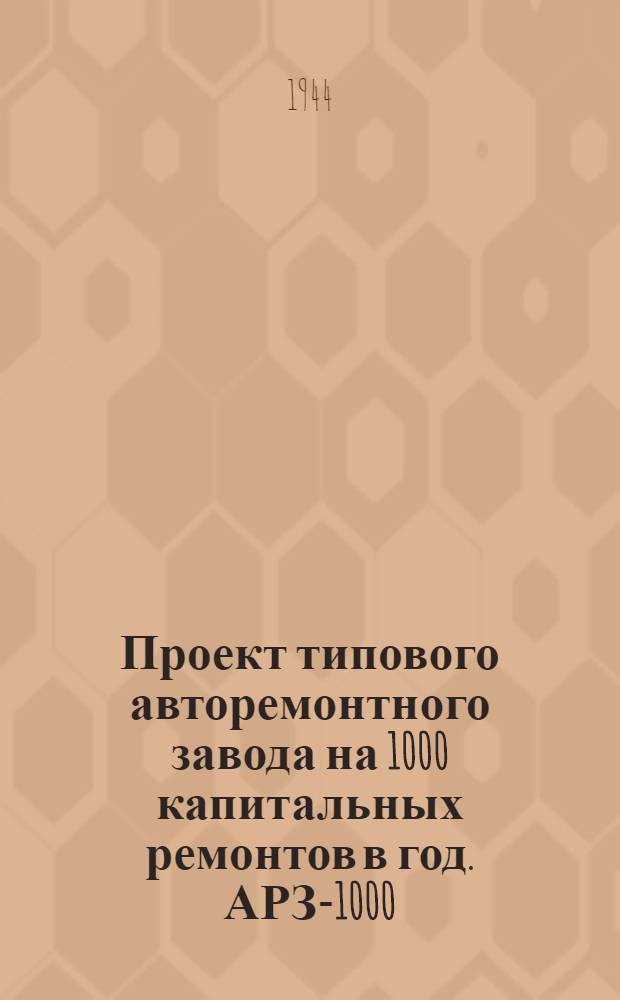 Проект типового авторемонтного завода на 1000 капитальных ремонтов в год. АРЗ-1000 : Утв. НКАТ РСФСР 26-го янв. 1945 г.