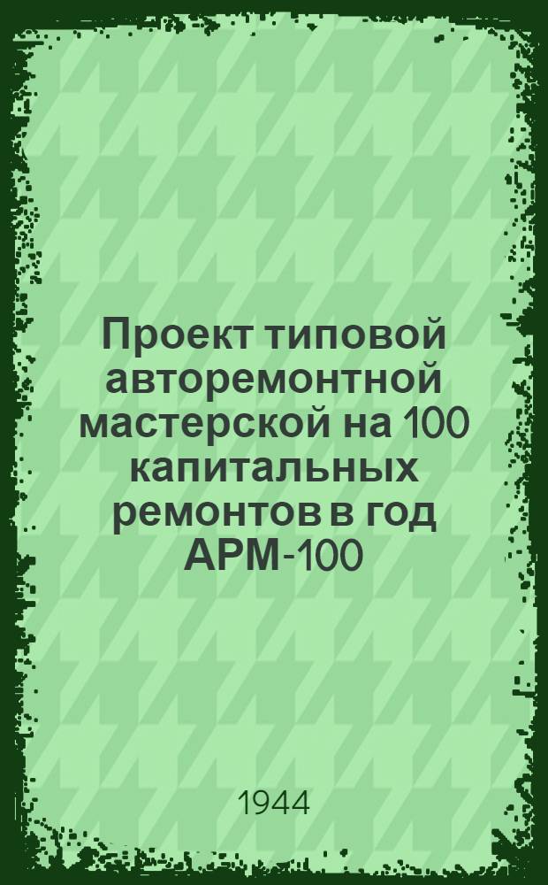 Проект типовой авторемонтной мастерской на 100 капитальных ремонтов в год АРМ-100 : Утв. НКАТ РСФСР 26-го янв. 1945 г