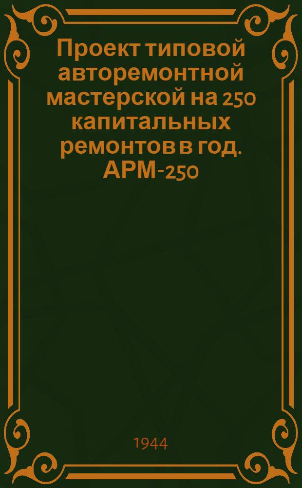 Проект типовой авторемонтной мастерской на 250 капитальных ремонтов в год. АРМ-250 : Утв. 26-го янв. 1945 г