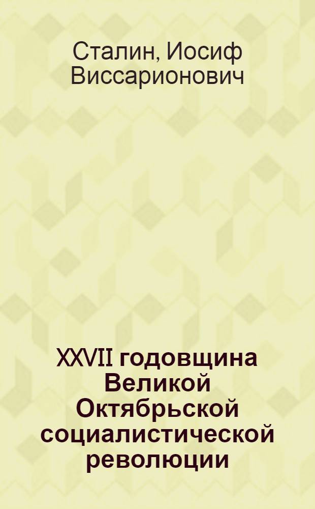 XXVII годовщина Великой Октябрьской социалистической революции : Доклад Председателя Гос. ком. обороны товарища И. В. Сталина на торжественном заседании Моск. совета депутатов трудящихся с партийными и общественными организациями г. Москвы 6 ноября 1944 г
