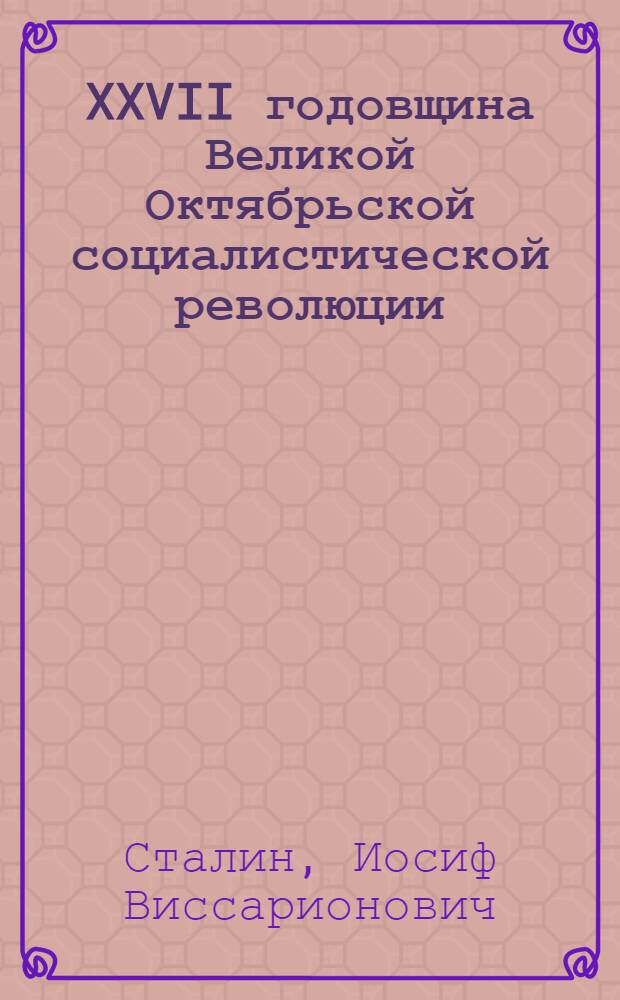 XXVII годовщина Великой Октябрьской социалистической революции : Доклад Председателя Гос. ком. обороны товарища И. В. Сталина на торжественном заседании Моск. совета депутатов трудящихся с партийными и общественными организациями г. Москвы 6 ноября 1944 г