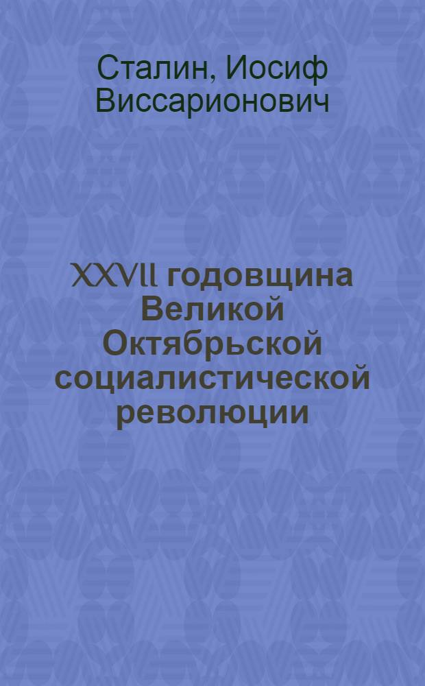 XXVII годовщина Великой Октябрьской социалистической революции : Доклад Председателя Гос. ком. обороны товарища И. В. Сталина на торжественном заседании Моск. совета депутатов трудящихся с партийными и общественными организациями г. Москвы 6 ноября 1944 г