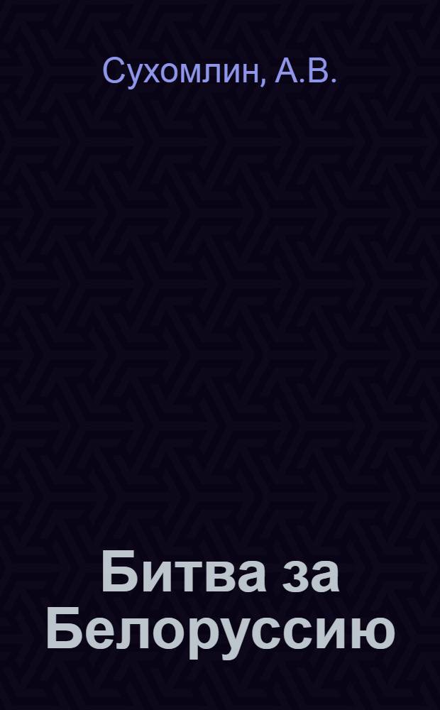 Битва за Белоруссию : Стенограмма публичной лекции ген.-лейт. А. В. Сухомлина, прочит. 4 авг. 1944 г. в Октябрьск. зале Дома союзов в Москве