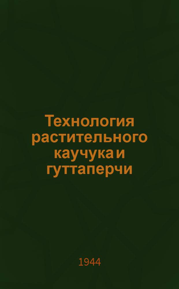Технология растительного каучука и гуттаперчи : Допущено ГУУЗ Нар. ком. резин. пром. СССР в качестве учеб. пособия для хим. втузов