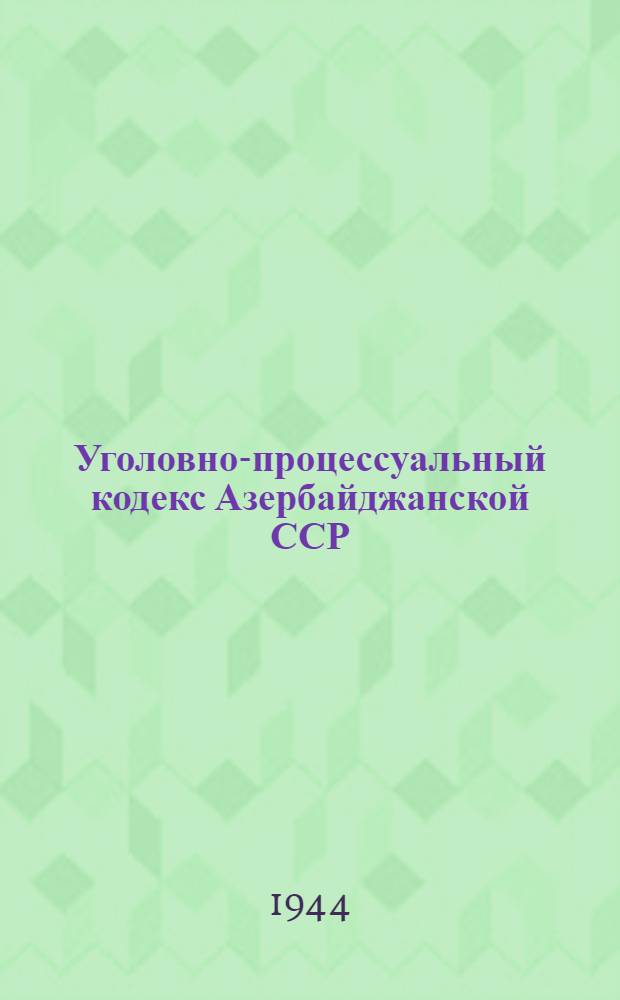Уголовно-процессуальный кодекс Азербайджанской ССР : Офиц. текст : Со всеми изм. и доп. включительно по 1-е мая 1943 г