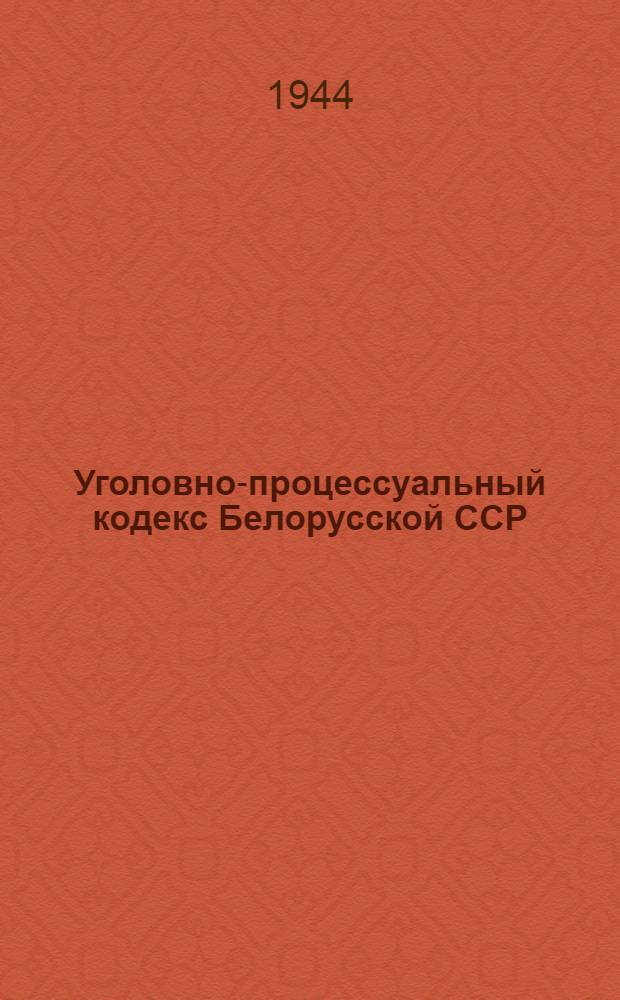 Уголовно-процессуальный кодекс Белорусской ССР : Офиц. текст с изм. на 1-е февр. 1944 г. и с прил. постатейно-систематизир. мат-лов