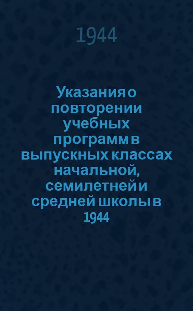 Указания о повторении учебных программ в выпускных классах начальной, семилетней и средней школы в 1944/45 учебном году : Утв. НКП РСФСР 16-го окт. 1944 г.
