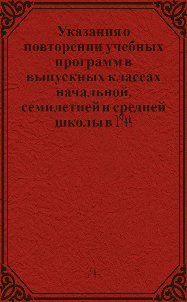 Указания о повторении учебных программ в выпускных классах начальной, семилетней и средней школы в 1944/45 учебном году : Утв. НКП РСФСР 16-го окт. 1944 г.