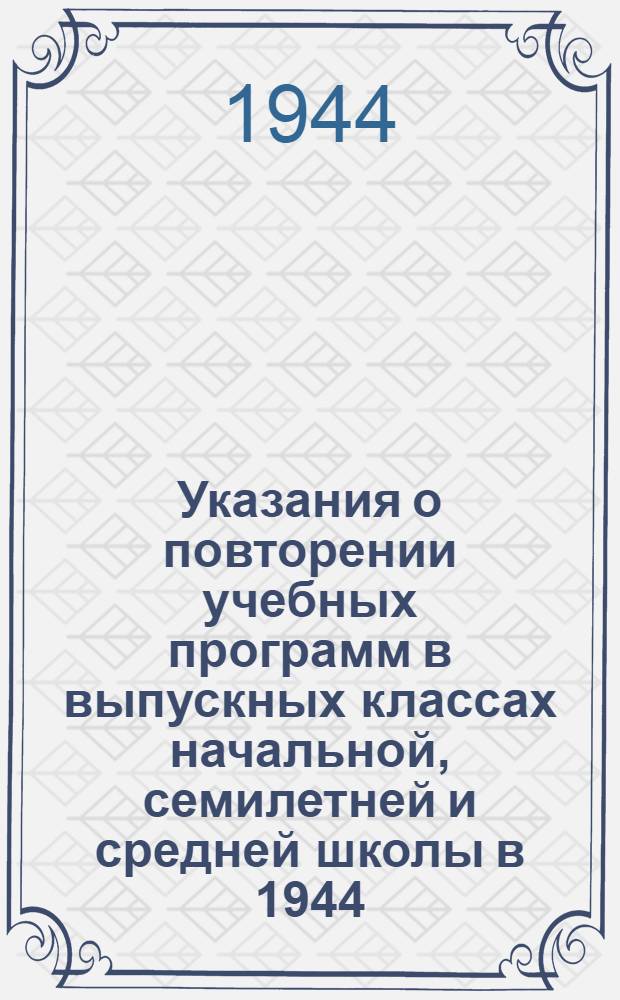 Указания о повторении учебных программ в выпускных классах начальной, семилетней и средней школы в 1944/45 учебном году : Утв. НКП РСФСР 16-го окт. 1944 г.