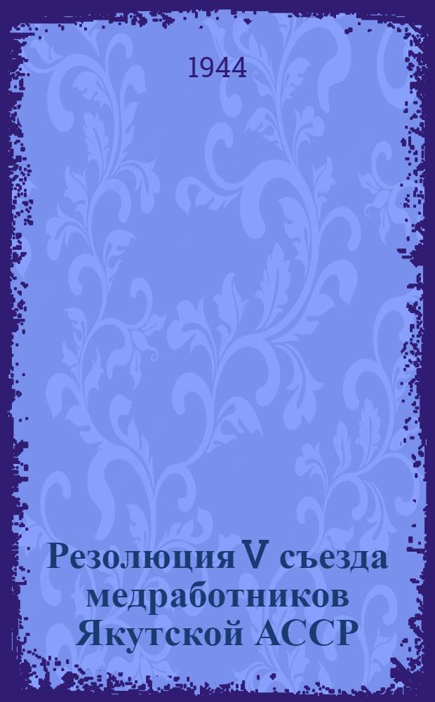 Резолюция V съезда медработников Якутской АССР : О работе сел. мед. учреждений, состоянии мед.-сан. обслуживания колхозников и задачах по дальнейшему улучшению медпомощи на селе