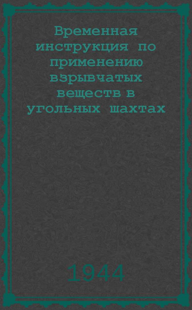 Временная инструкция по применению взрывчатых веществ в угольных шахтах : Утв. НКУП СССР 3-го июля 1944 г.