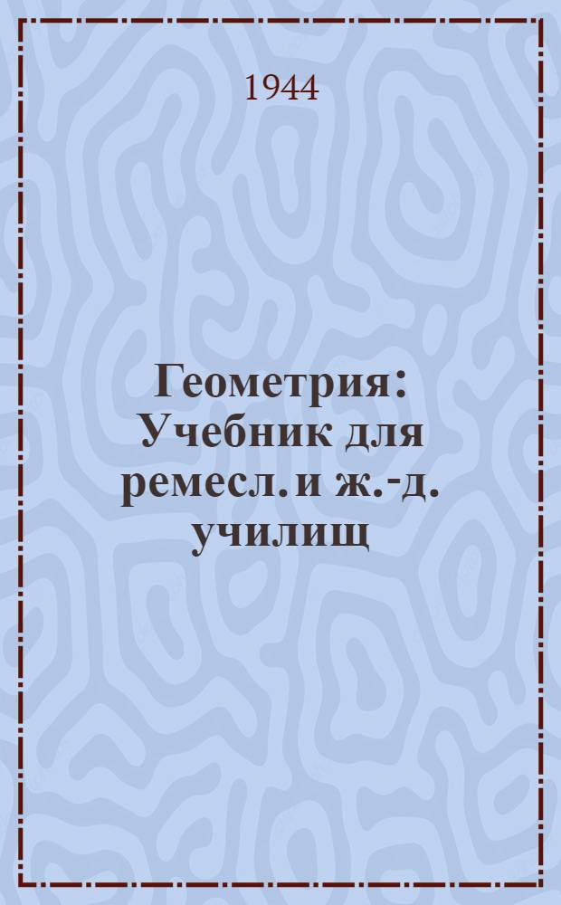 Геометрия : Учебник для ремесл. и ж.-д. училищ : Утв. Учебно-производств. советом Гл. упр-ния труд. резервов при СНК СССР..